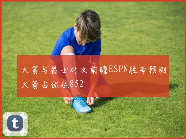 火箭与爵士对决前瞻ESPN胜率预测火箭占优达852