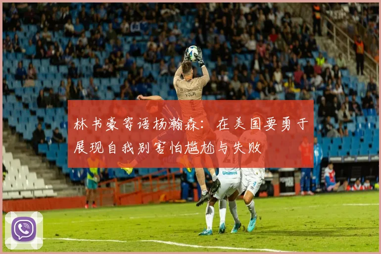 林书豪寄语杨瀚森：在美国要勇于展现自我别害怕尴尬与失败