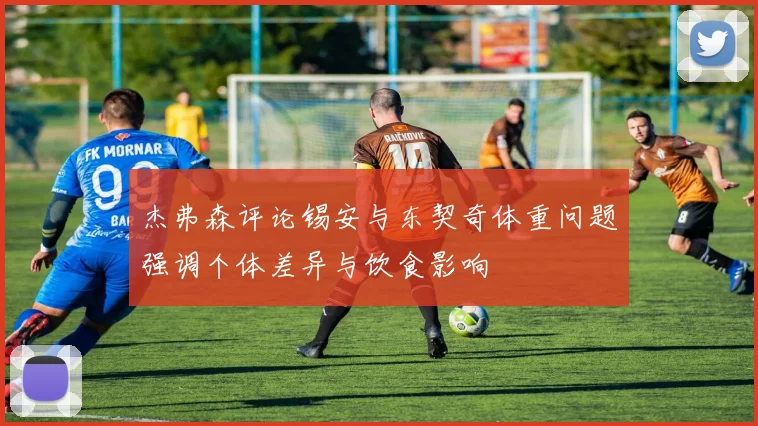 杰弗森评论锡安与东契奇体重问题强调个体差异与饮食影响