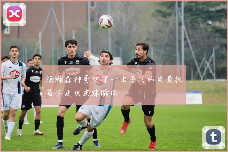 杨瀚森神勇防守一击扇飞弗里曼托篮下进攻皮球瞬间