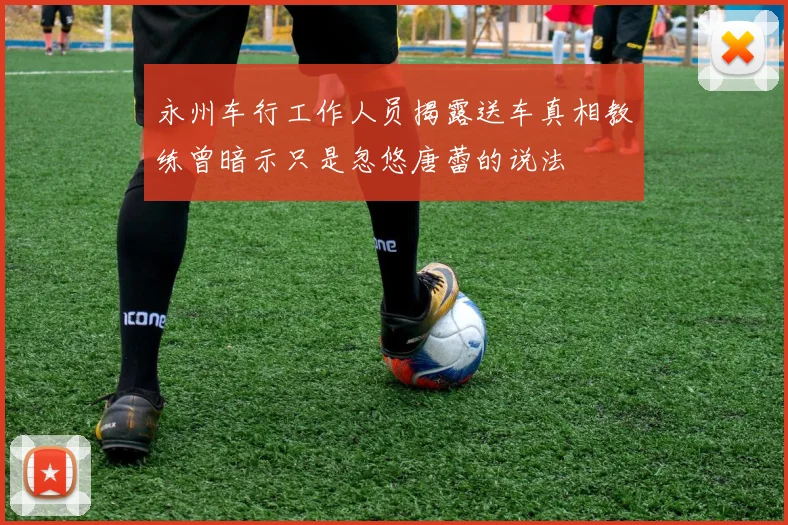 永州车行工作人员揭露送车真相教练曾暗示只是忽悠唐蕾的说法