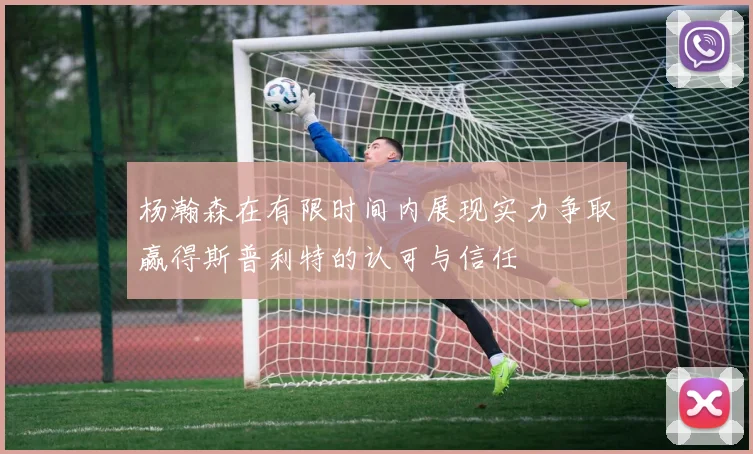杨瀚森在有限时间内展现实力争取赢得斯普利特的认可与信任