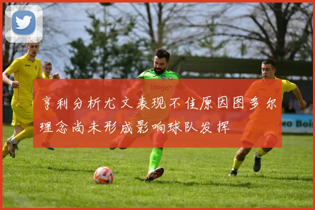 亨利分析尤文表现不佳原因图多尔理念尚未形成影响球队发挥