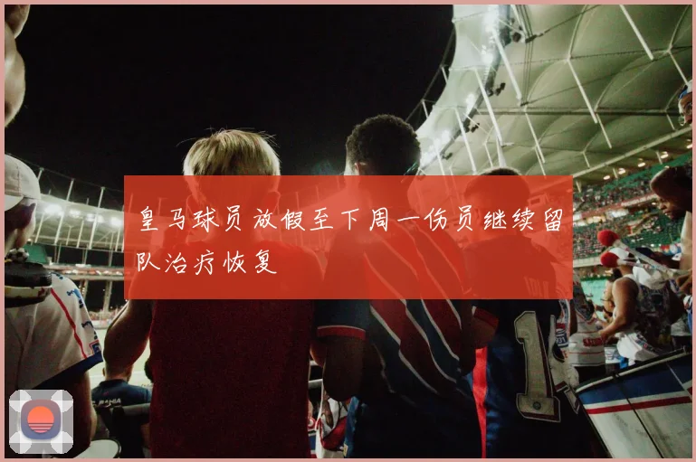 皇马球员放假至下周一伤员继续留队治疗恢复