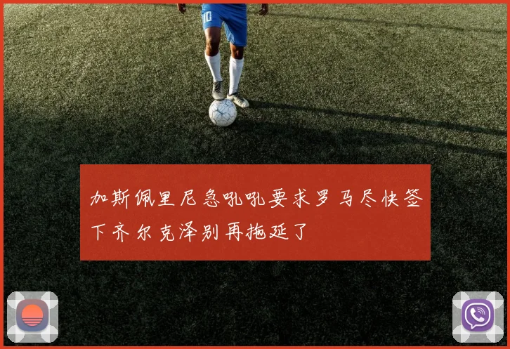 加斯佩里尼急吼吼要求罗马尽快签下齐尔克泽别再拖延了