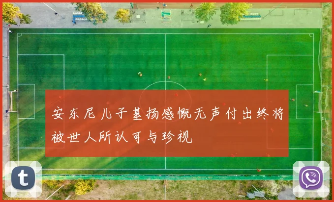 安东尼儿子基扬感慨无声付出终将被世人所认可与珍视
