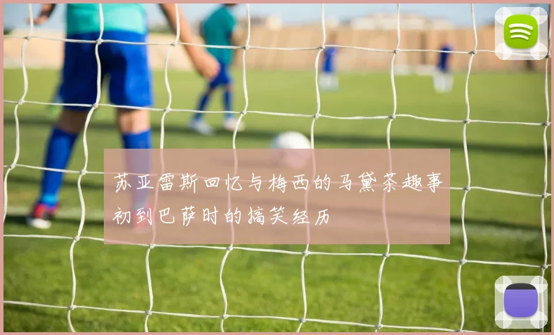 苏亚雷斯回忆与梅西的马黛茶趣事初到巴萨时的搞笑经历