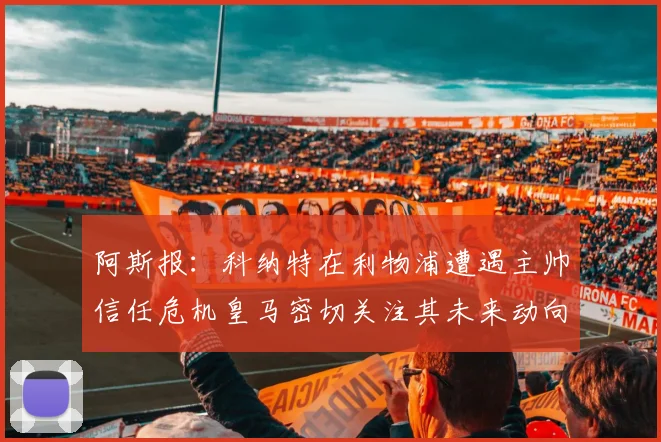 阿斯报：科纳特在利物浦遭遇主帅信任危机皇马密切关注其未来动向