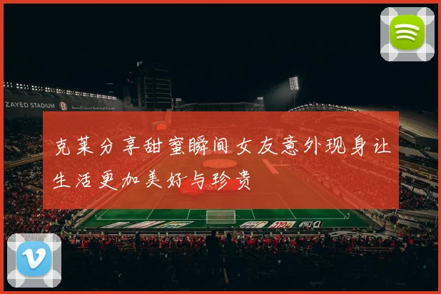 克莱分享甜蜜瞬间女友意外现身让生活更加美好与珍贵