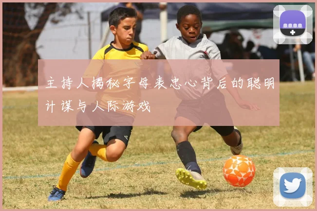 主持人揭秘字母表忠心背后的聪明计谋与人际游戏