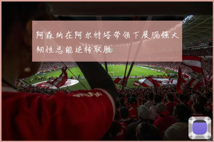 阿森纳在阿尔特塔带领下展现强大韧性总能逆转取胜