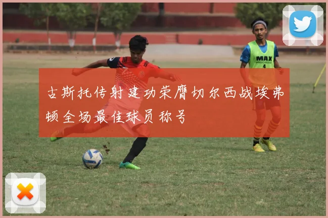 古斯托传射建功荣膺切尔西战埃弗顿全场最佳球员称号
