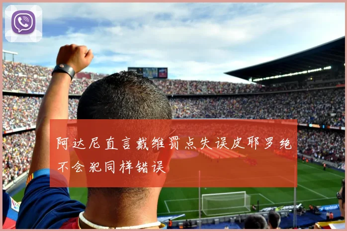 阿达尼直言戴维罚点失误皮耶罗绝不会犯同样错误