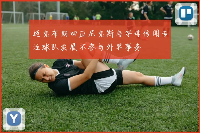 迈克布朗回应尼克斯与字母传闻专注球队发展不参与外界事务