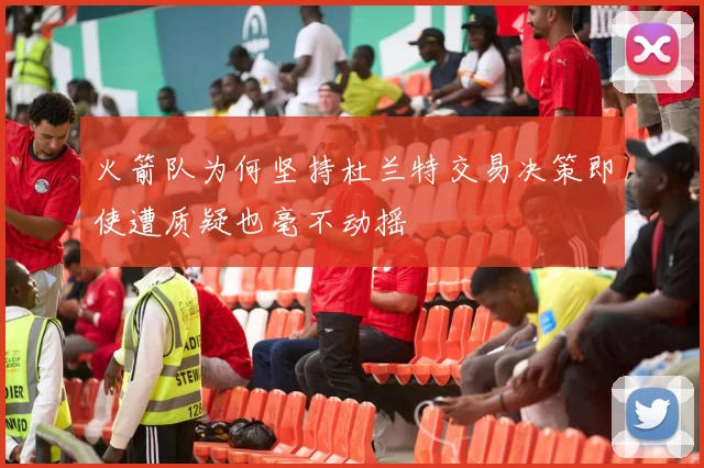 火箭队为何坚持杜兰特交易决策即使遭质疑也毫不动摇