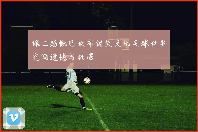 佩工感慨巴坎布错失良机足球世界充满遗憾与机遇