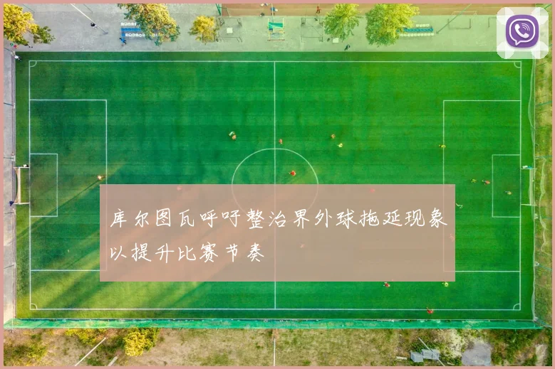 库尔图瓦呼吁整治界外球拖延现象以提升比赛节奏