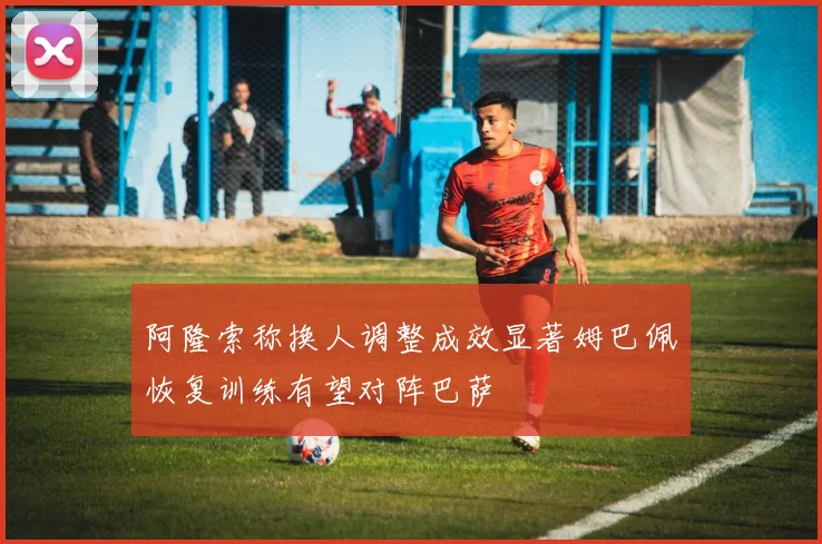 阿隆索称换人调整成效显著姆巴佩恢复训练有望对阵巴萨