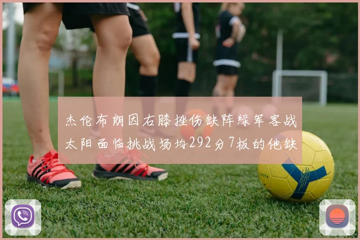 杰伦布朗因右膝挫伤缺阵绿军客战太阳面临挑战场均292分7板的他缺席影响大