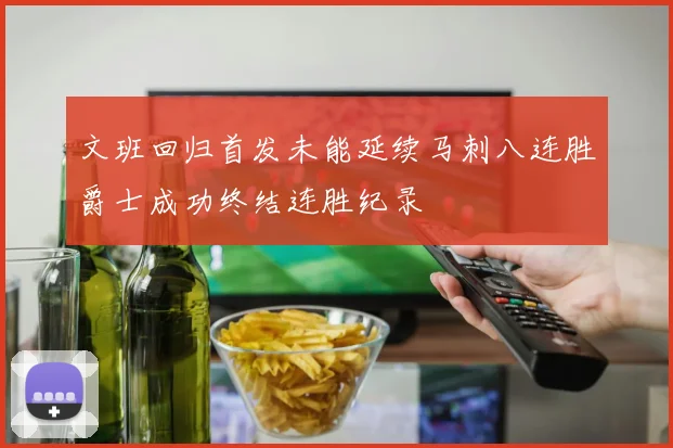 文班回归首发未能延续马刺八连胜爵士成功终结连胜纪录