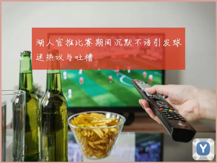 湖人官推比赛期间沉默不语引发球迷热议与吐槽