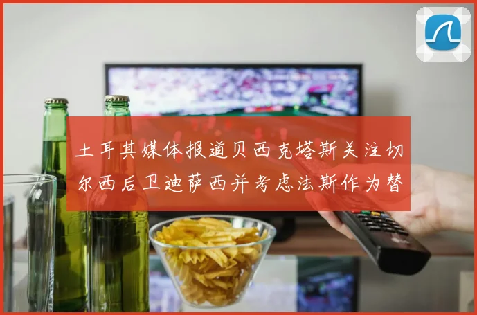 土耳其媒体报道贝西克塔斯关注切尔西后卫迪萨西并考虑法斯作为替代选项