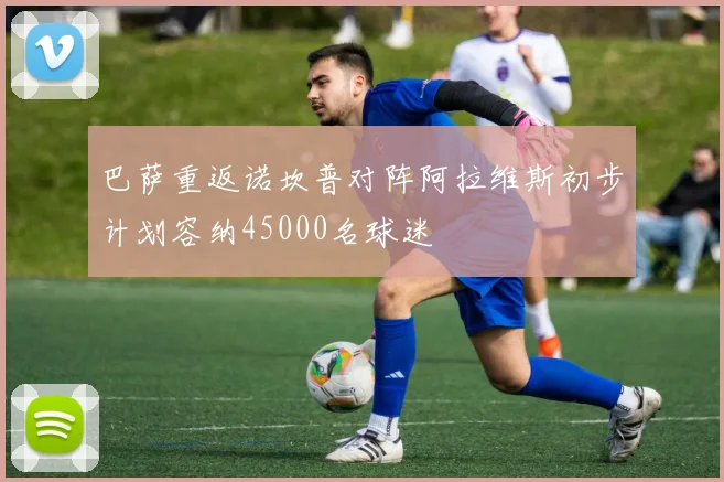 巴萨重返诺坎普对阵阿拉维斯初步计划容纳45000名球迷