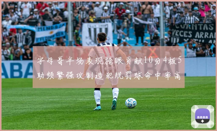 字母哥半场表现抢眼贡献10分4板5助频繁强攻制造犯规罚球命中率高