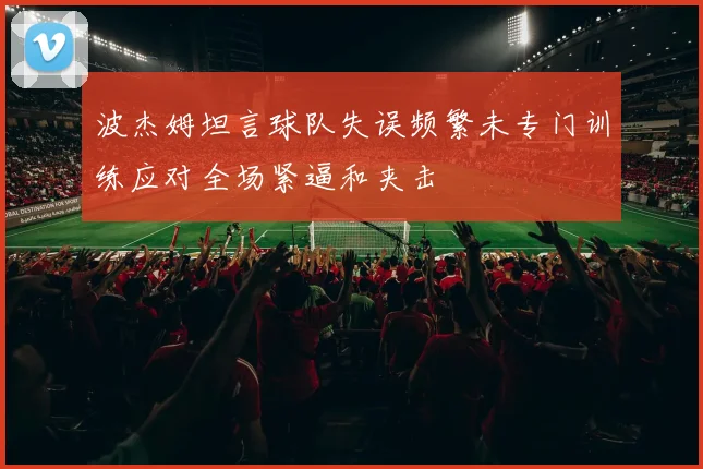 波杰姆坦言球队失误频繁未专门训练应对全场紧逼和夹击