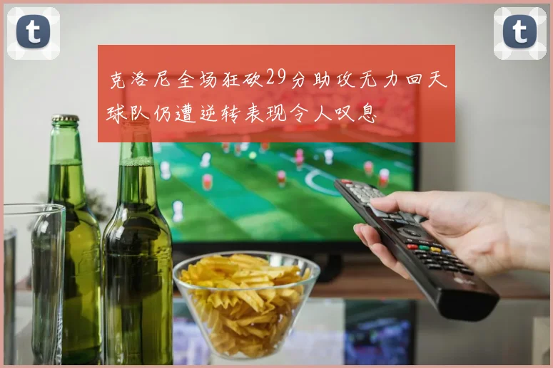 克洛尼全场狂砍29分助攻无力回天球队仍遭逆转表现令人叹息