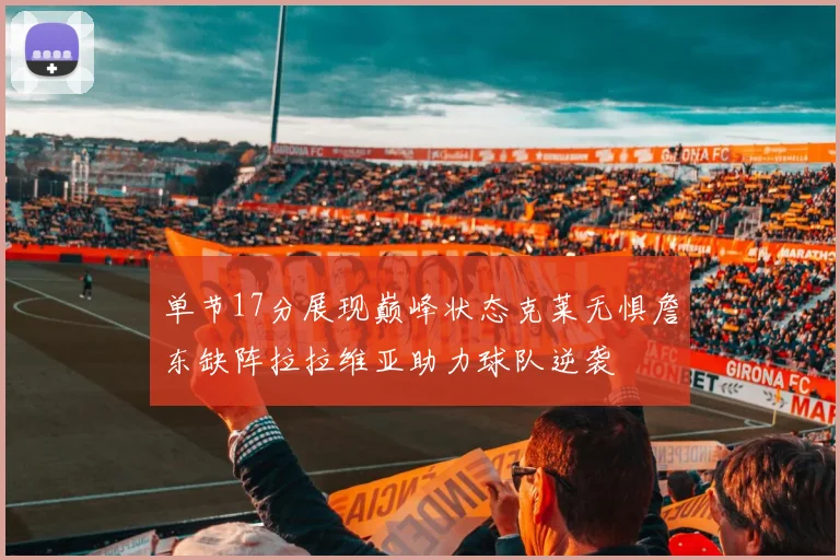 单节17分展现巅峰状态克莱无惧詹东缺阵拉拉维亚助力球队逆袭