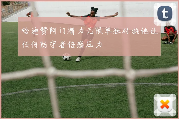 哈迪赞阿门潜力无限单独对抗他让任何防守者倍感压力