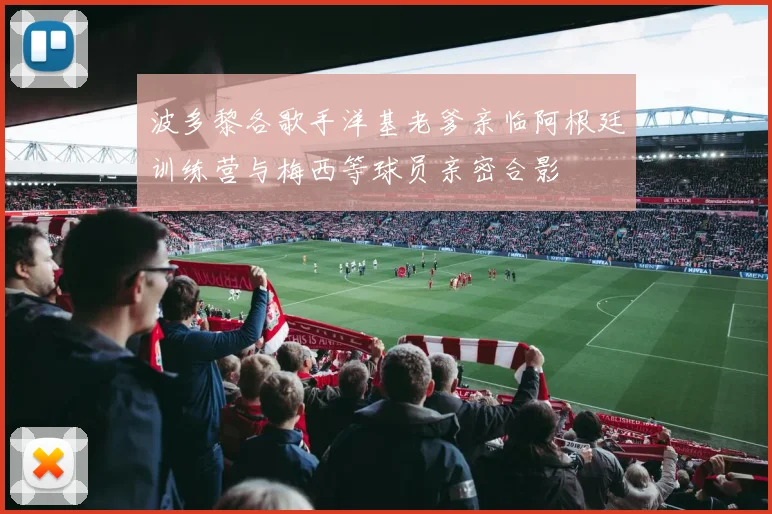波多黎各歌手洋基老爹亲临阿根廷训练营与梅西等球员亲密合影