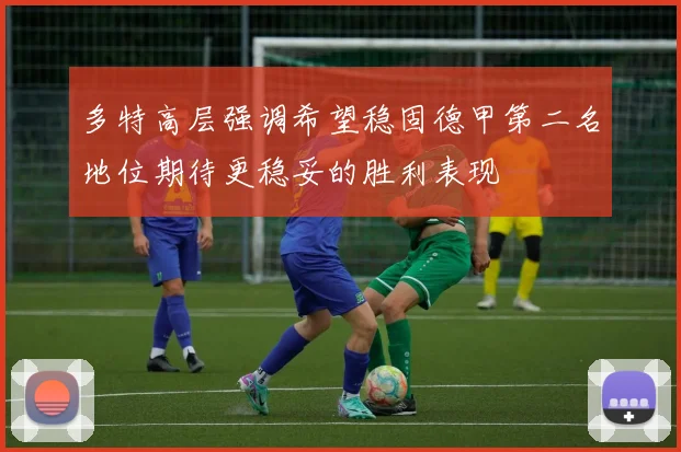 多特高层强调希望稳固德甲第二名地位期待更稳妥的胜利表现