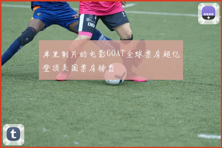 库里制片的电影GOAT全球票房超亿登顶美国票房榜首